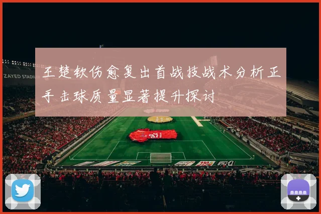王楚钦伤愈复出首战技战术分析正手击球质量显著提升探讨