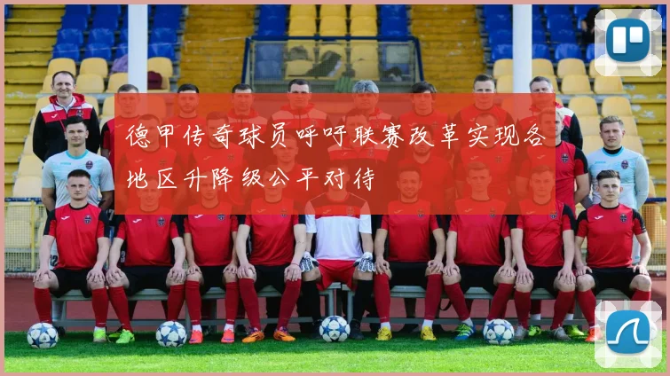 德甲传奇球员呼吁联赛改革实现各地区升降级公平对待