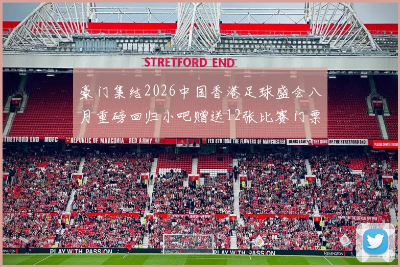 豪门集结2026中国香港足球盛会八月重磅回归小吧赠送12张比赛门票等你来拿