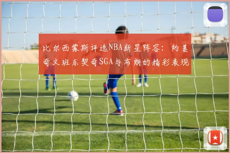 比尔西蒙斯评选NBA新星阵容：约基奇文班东契奇SGA与布朗的精彩表现