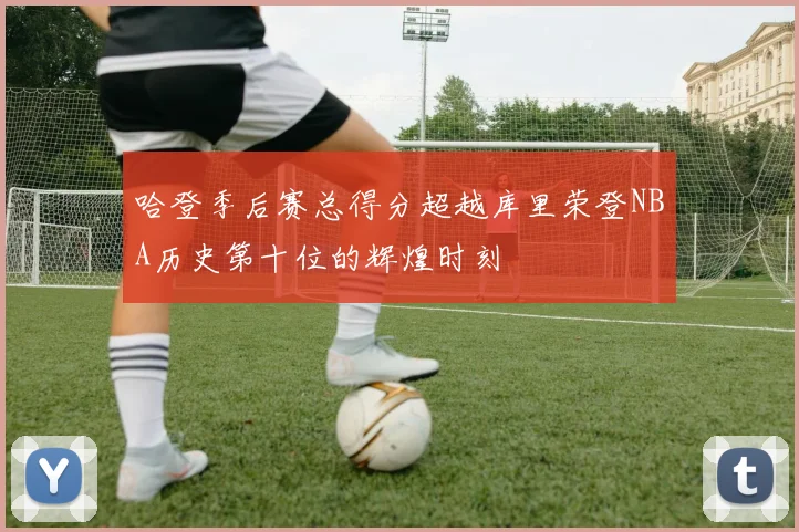 哈登季后赛总得分超越库里荣登NBA历史第十位的辉煌时刻