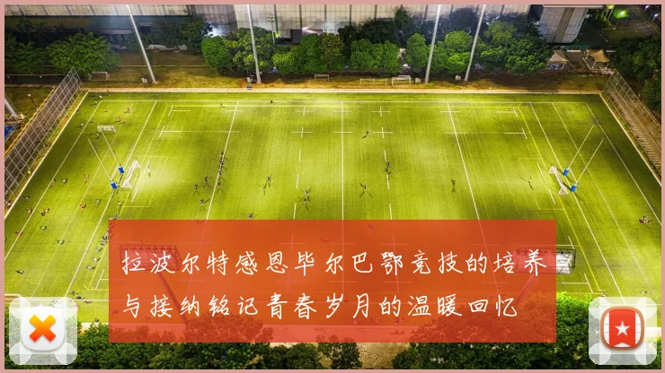 拉波尔特感恩毕尔巴鄂竞技的培养与接纳铭记青春岁月的温暖回忆
