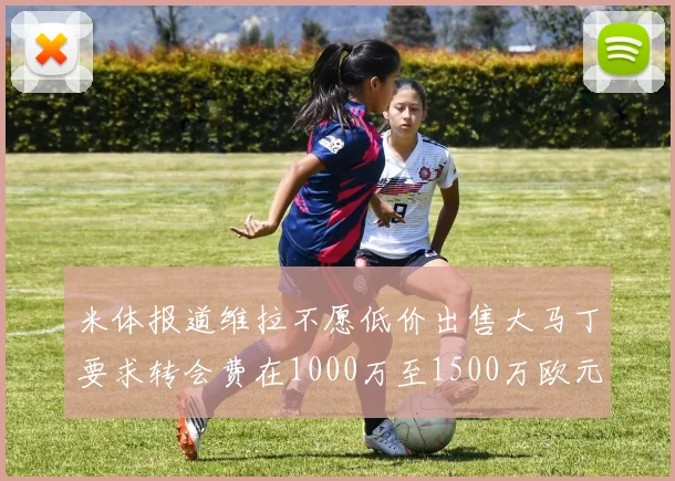米体报道维拉不愿低价出售大马丁要求转会费在1000万至1500万欧元之间