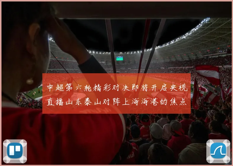 中超第六轮精彩对决即将开启央视直播山东泰山对阵上海海港的焦点战