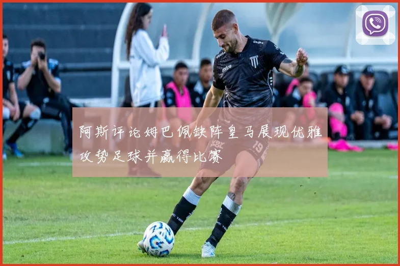 阿斯评论姆巴佩缺阵皇马展现优雅攻势足球并赢得比赛