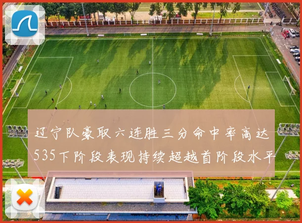 辽宁队豪取六连胜三分命中率高达535下阶段表现持续超越首阶段水平
