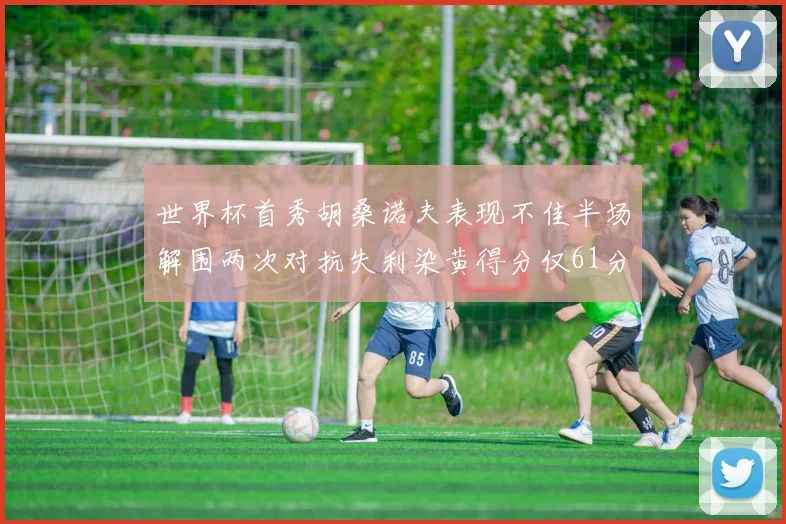 世界杯首秀胡桑诺夫表现不佳半场解围两次对抗失利染黄得分仅61分