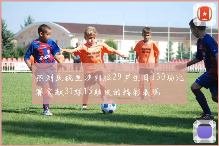 热刺庆祝里沙利松29岁生日130场比赛贡献31球15助攻的精彩表现