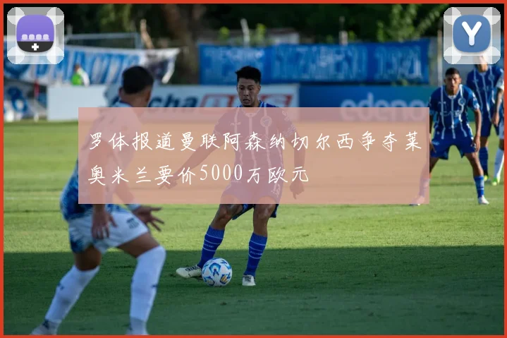 罗体报道曼联阿森纳切尔西争夺莱奥米兰要价5000万欧元