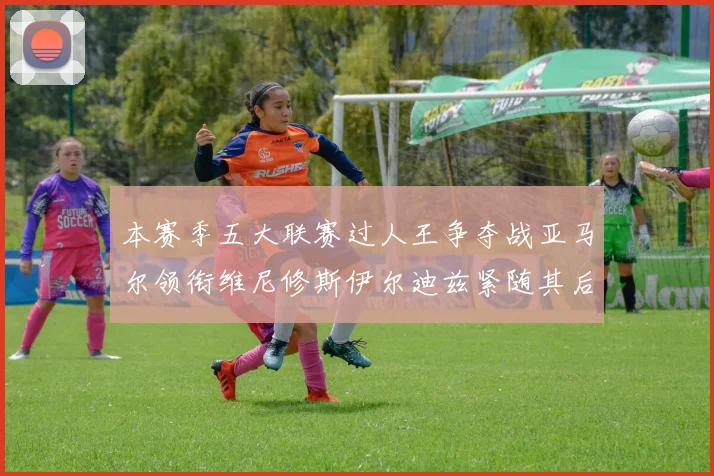 本赛季五大联赛过人王争夺战亚马尔领衔维尼修斯伊尔迪兹紧随其后