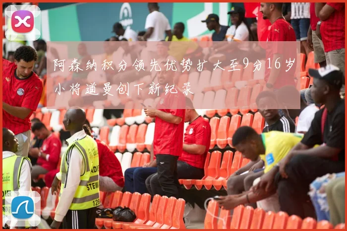 阿森纳积分领先优势扩大至9分16岁小将道曼创下新纪录