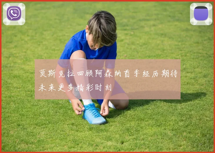 莫斯克拉回顾阿森纳首季经历期待未来更多精彩时刻