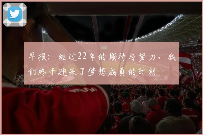 早报：经过22年的期待与努力，我们终于迎来了梦想成真的时刻