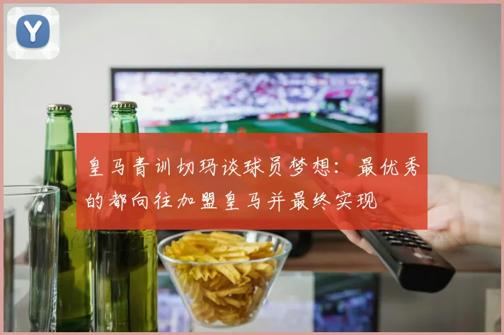 皇马青训切玛谈球员梦想：最优秀的都向往加盟皇马并最终实现